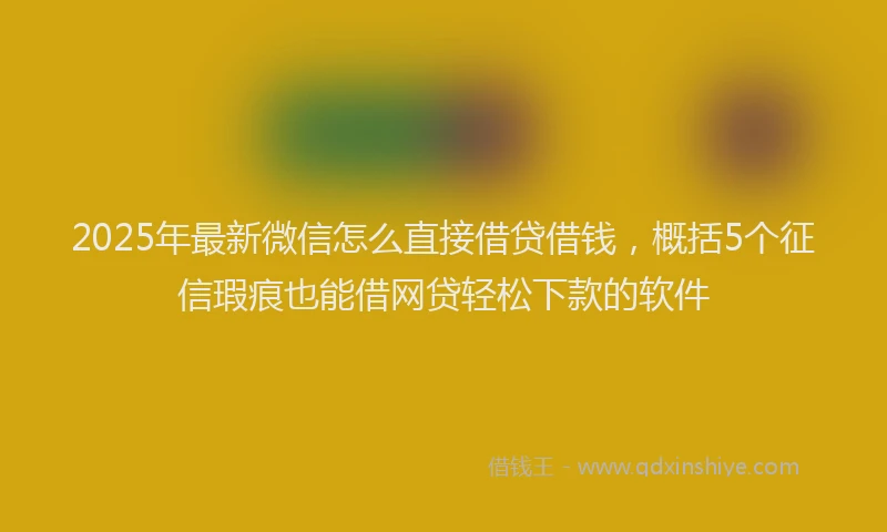 2025年最新微信怎么直接借贷借钱，概括5个征信瑕疵也能借网贷轻松下款的软件