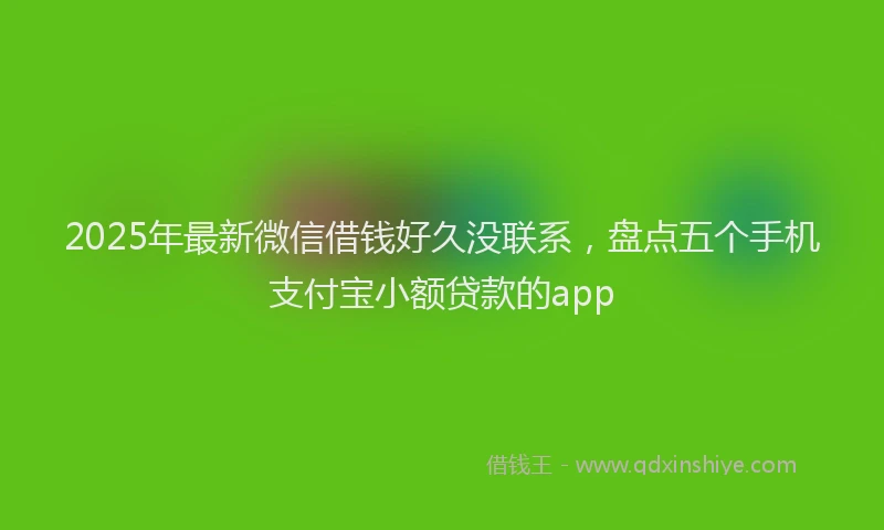 2025年最新微信借钱好久没联系，盘点五个手机支付宝小额贷款的app