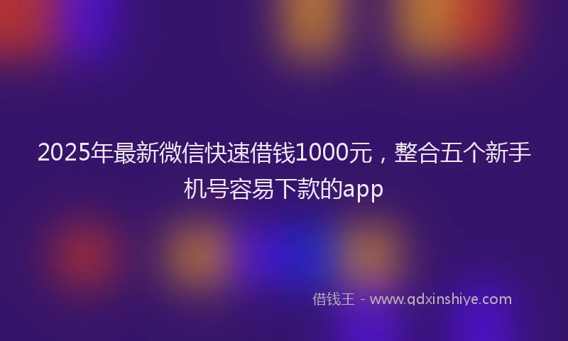 2025年最新微信快速借钱1000元，整合五个新手机号容易下款的app
