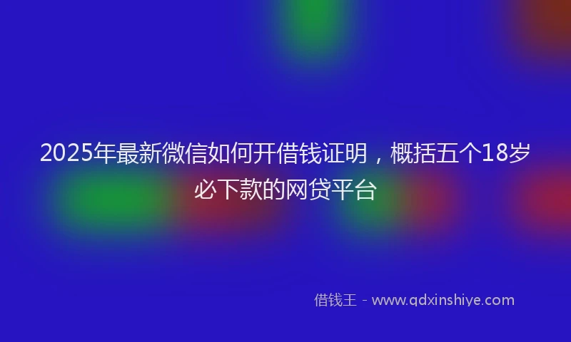 2025年最新微信如何开借钱证明，概括五个18岁必下款的网贷平台