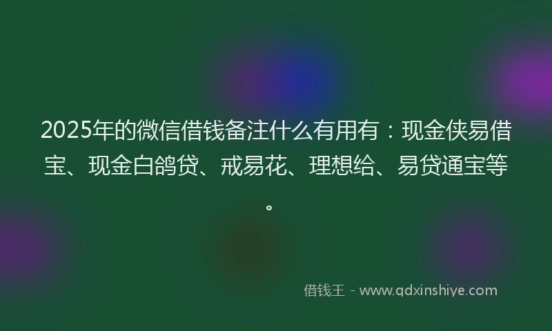 2025年的微信借钱备注什么有用有：现金侠易借宝、现金白鸽贷、戒易花、理想给、易贷通宝等。