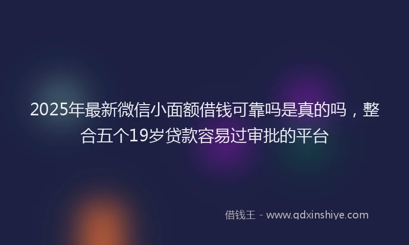2025年最新微信小面额借钱可靠吗是真的吗，整合五个19岁贷款容易过审批的平台