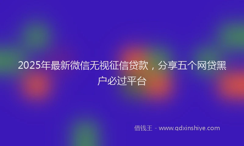 2025年最新微信无视征信贷款，分享五个网贷黑户必过平台