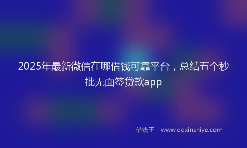 2025年最新微信在哪借钱可靠平台，总结五个秒批无面签贷款app