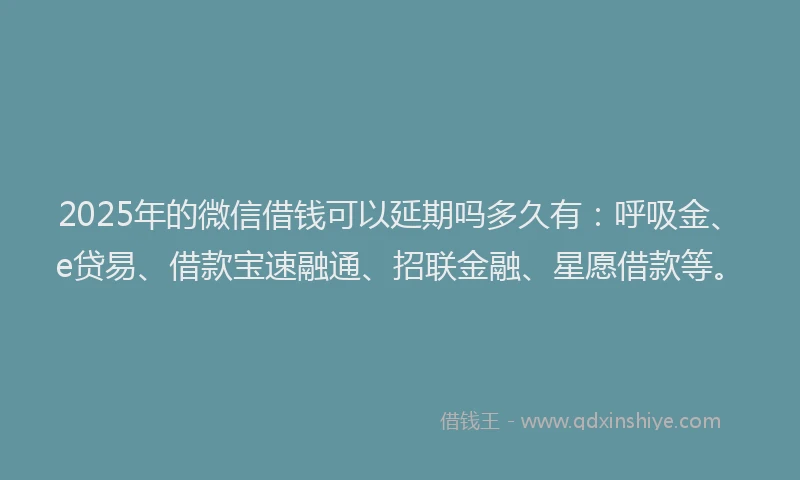 2025年的微信借钱可以延期吗多久有：呼吸金、e贷易、借款宝速融通、招联金融、星愿借款等。