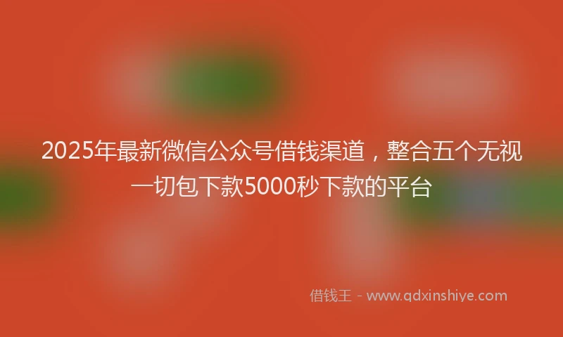 2025年最新微信公众号借钱渠道，整合五个无视一切包下款5000秒下款的平台