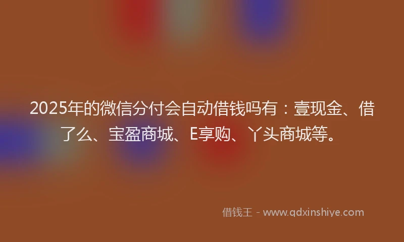 2025年的微信分付会自动借钱吗有：壹现金、借了么、宝盈商城、E享购、丫头商城等。