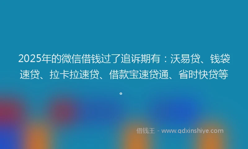 2025年的微信借钱过了追诉期有：沃易贷、钱袋速贷、拉卡拉速贷、借款宝速贷通、省时快贷等。