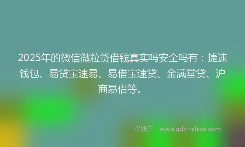 2025年的微信微粒贷借钱真实吗安全吗有：捷速钱包、易贷宝速易、易借宝速贷、金满堂贷、沪商易借等。