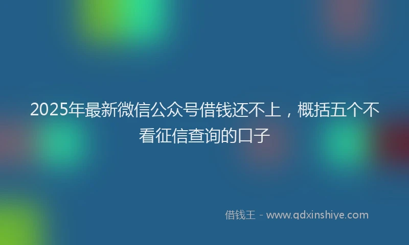 2025年最新微信公众号借钱还不上，概括五个不看征信查询的口子
