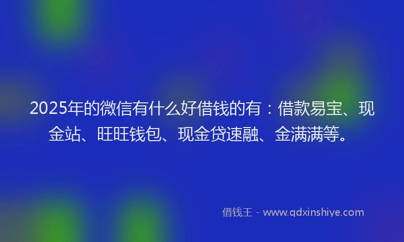 2025年的微信有什么好借钱的有：借款易宝、现金站、旺旺钱包、现金贷速融、金满满等。