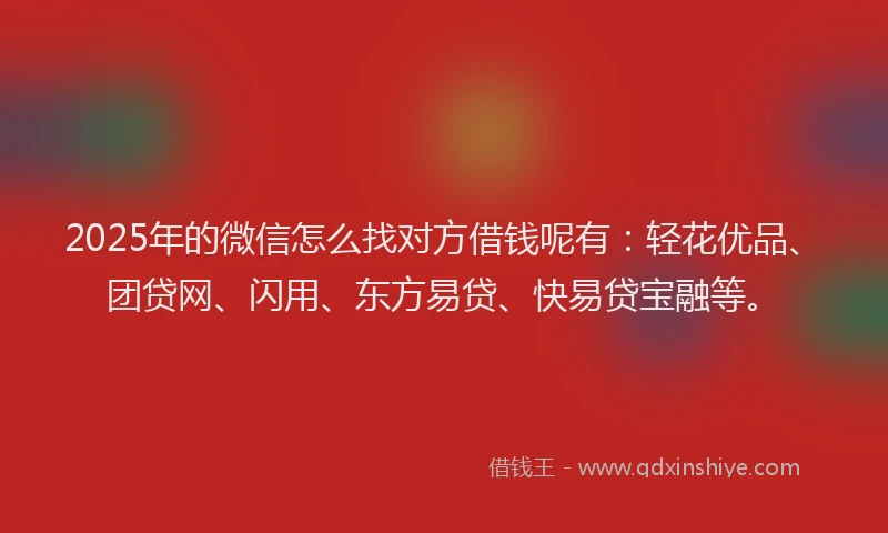 2025年的微信怎么找对方借钱呢有：轻花优品、团贷网、闪用、东方易贷、快易贷宝融等。