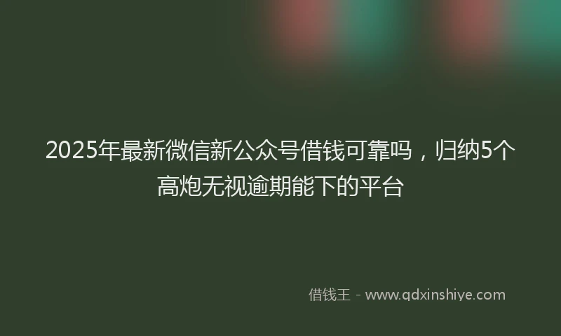 2025年最新微信新公众号借钱可靠吗，归纳5个高炮无视逾期能下的平台