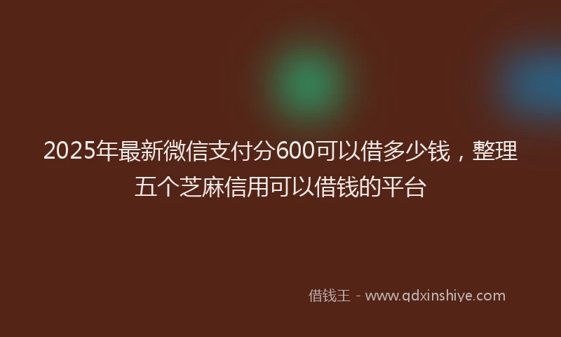 2025年最新微信支付分600可以借多少钱，整理五个芝麻信用可以借钱的平台
