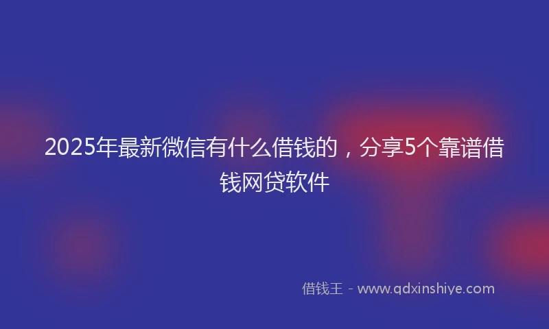 2025年最新微信有什么借钱的，分享5个靠谱借钱网贷软件
