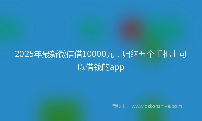 2025年最新微信借10000元，归纳五个手机上可以借钱的app
