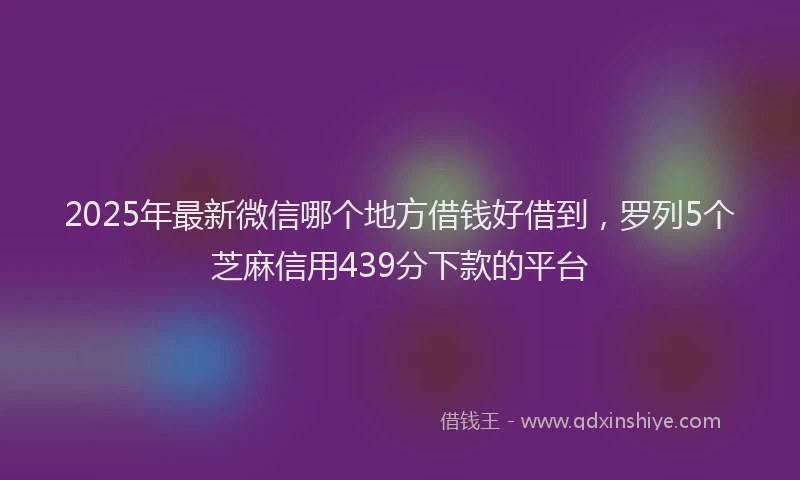 2025年最新微信哪个地方借钱好借到，罗列5个芝麻信用439分下款的平台