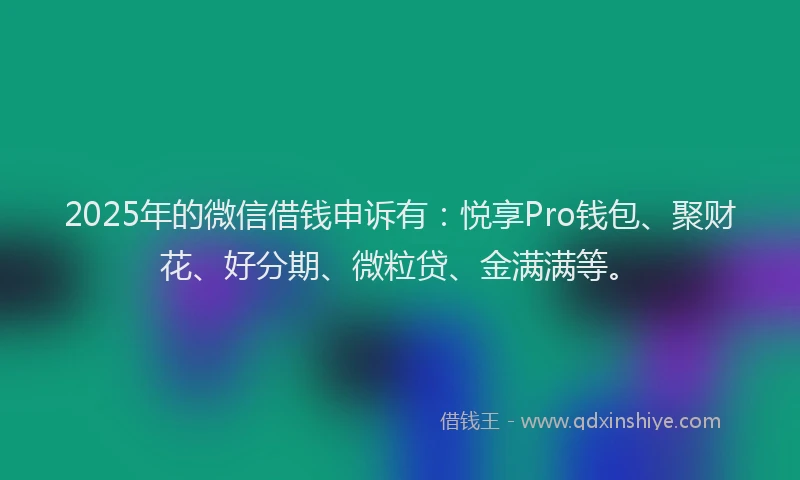 2025年的微信借钱申诉有：悦享Pro钱包、聚财花、好分期、微粒贷、金满满等。