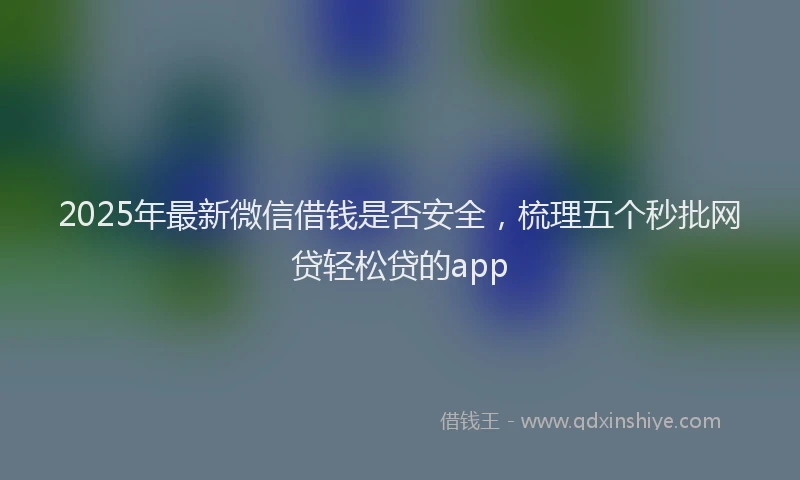 2025年最新微信借钱是否安全，梳理五个秒批网贷轻松贷的app