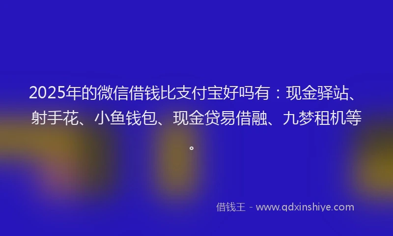 2025年的微信借钱比支付宝好吗有：现金驿站、射手花、小鱼钱包、现金贷易借融、九梦租机等。