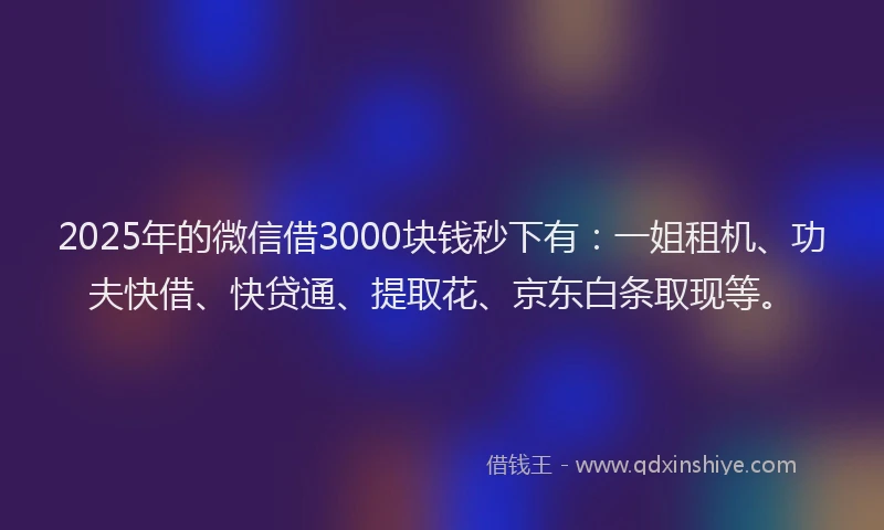 2025年的微信借3000块钱秒下有：一姐租机、功夫快借、快贷通、提取花、京东白条取现等。