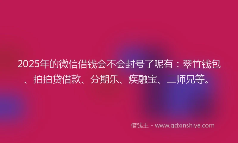 2025年的微信借钱会不会封号了呢有：翠竹钱包、拍拍贷借款、分期乐、疾融宝、二师兄等。