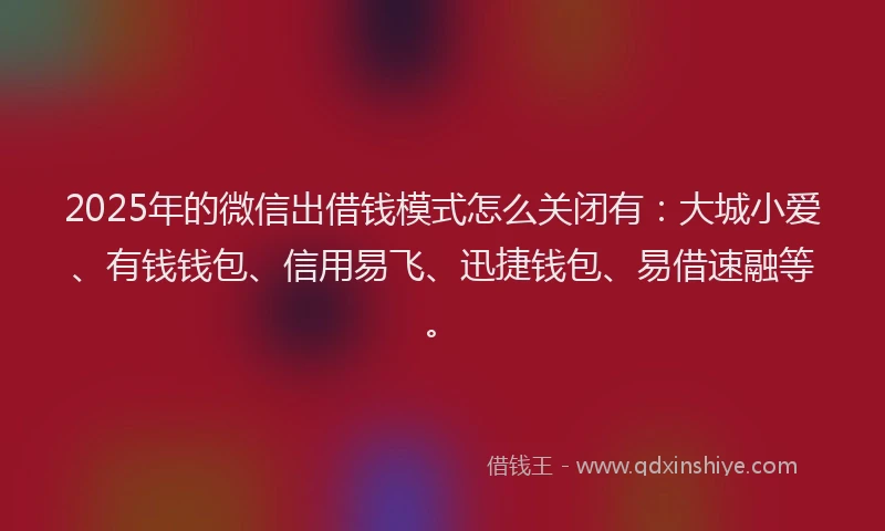 2025年的微信出借钱模式怎么关闭有：大城小爱、有钱钱包、信用易飞、迅捷钱包、易借速融等。
