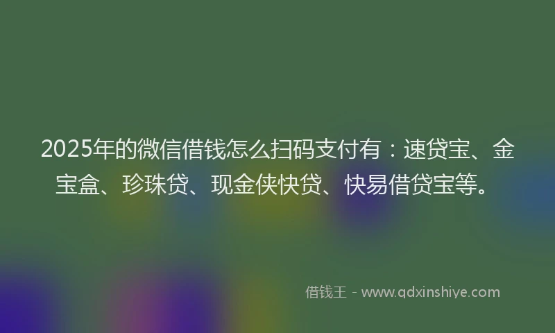 2025年的微信借钱怎么扫码支付有：速贷宝、金宝盒、珍珠贷、现金侠快贷、快易借贷宝等。