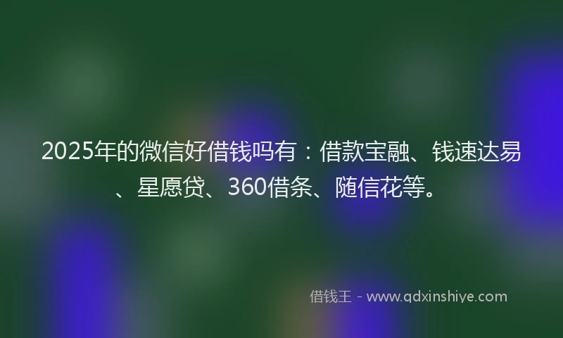 2025年的微信好借钱吗有：借款宝融、钱速达易、星愿贷、360借条、随信花等。