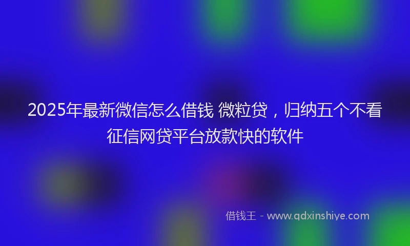2025年最新微信怎么借钱 微粒贷，归纳五个不看征信网贷平台放款快的软件