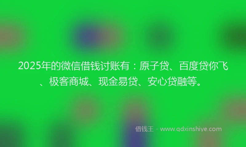 2025年的微信借钱讨账有：原子贷、百度贷你飞、极客商城、现金易贷、安心贷融等。