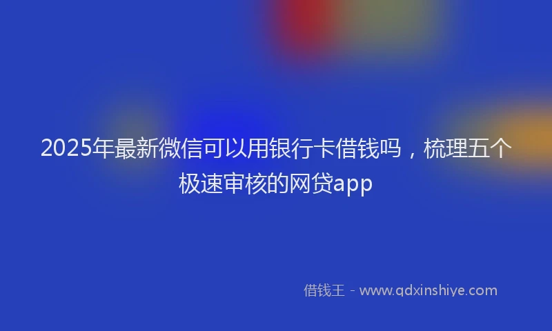 2025年最新微信可以用银行卡借钱吗，梳理五个极速审核的网贷app