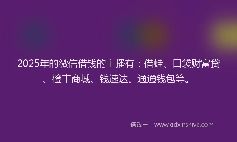 2025年的微信借钱的主播有：借蛙、口袋财富贷、橙丰商城、钱速达、通通钱包等。