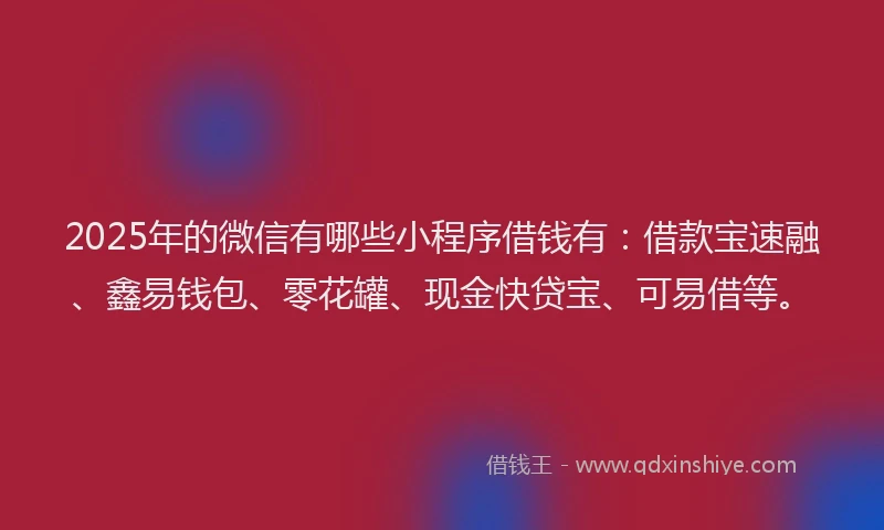 2025年的微信有哪些小程序借钱有：借款宝速融、鑫易钱包、零花罐、现金快贷宝、可易借等。
