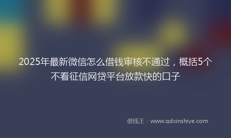2025年最新微信怎么借钱审核不通过，概括5个不看征信网贷平台放款快的口子