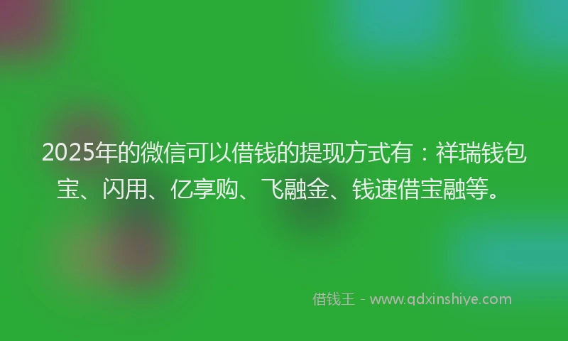 2025年的微信可以借钱的提现方式有：祥瑞钱包宝、闪用、亿享购、飞融金、钱速借宝融等。