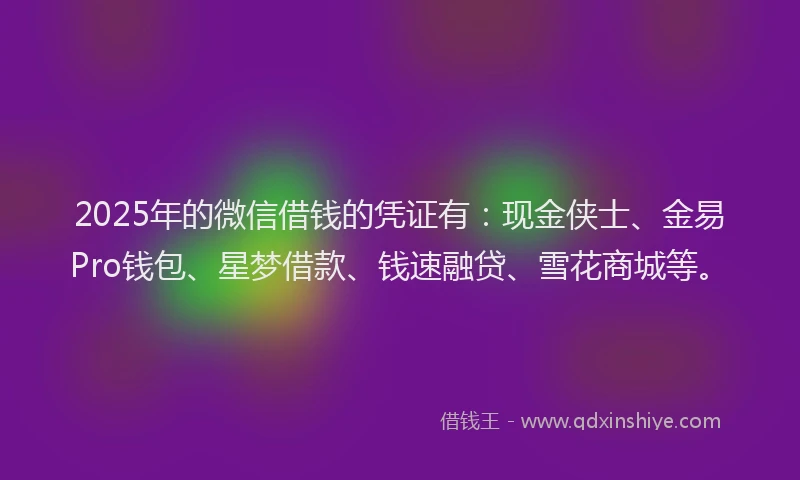 2025年的微信借钱的凭证有：现金侠士、金易Pro钱包、星梦借款、钱速融贷、雪花商城等。
