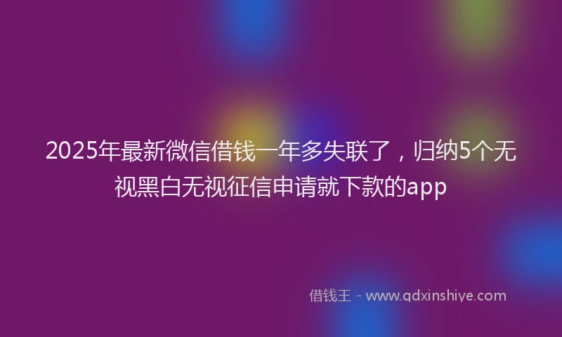 2025年最新微信借钱一年多失联了，归纳5个无视黑白无视征信申请就下款的app