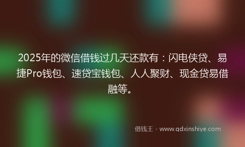 2025年的微信借钱过几天还款有：闪电侠贷、易捷Pro钱包、速贷宝钱包、人人聚财、现金贷易借融等。