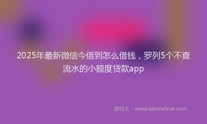 2025年最新微信今借到怎么借钱，罗列5个不查流水的小额度贷款app