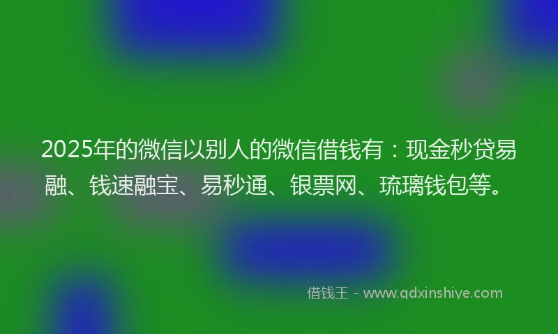 2025年的微信以别人的微信借钱有：现金秒贷易融、钱速融宝、易秒通、银票网、琉璃钱包等。