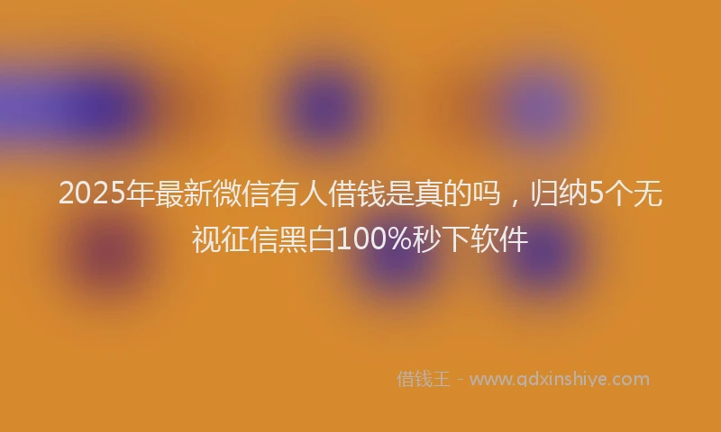 2025年最新微信有人借钱是真的吗，归纳5个无视征信黑白100%秒下软件