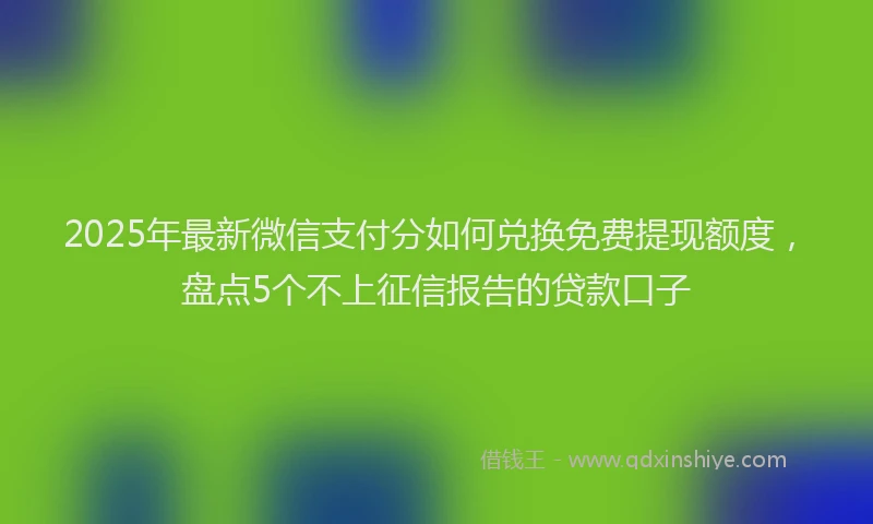 2025年最新微信支付分如何兑换免费提现额度，盘点5个不上征信报告的贷款口子