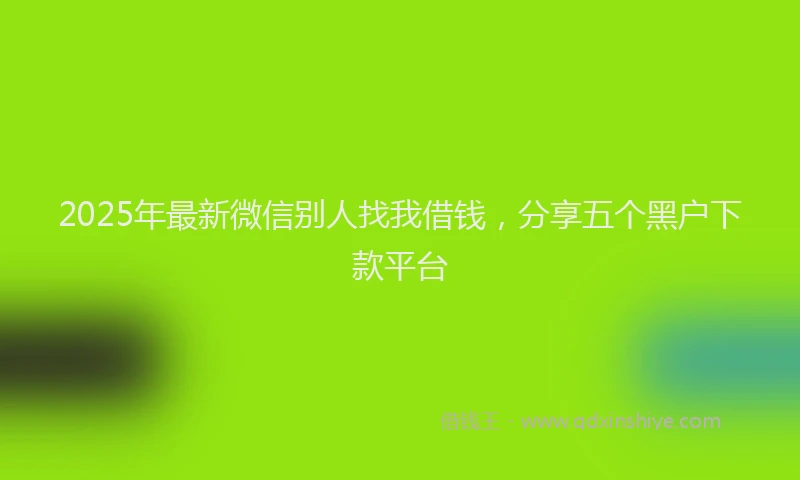 2025年最新微信别人找我借钱，分享五个黑户下款平台