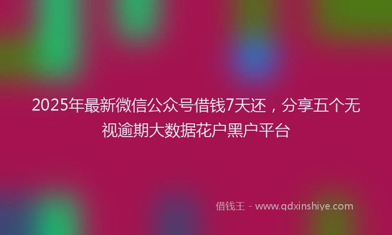 2025年最新微信公众号借钱7天还，分享五个无视逾期大数据花户黑户平台