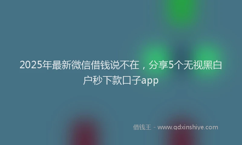 2025年最新微信借钱说不在，分享5个无视黑白户秒下款口子app