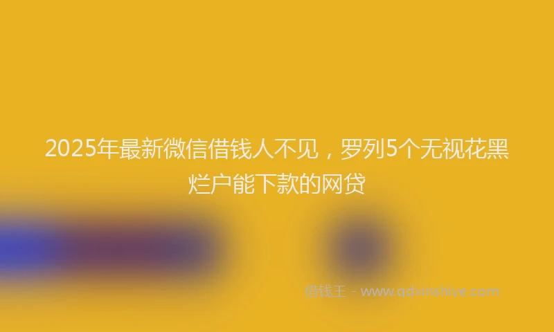 2025年最新微信借钱人不见，罗列5个无视花黑烂户能下款的网贷
