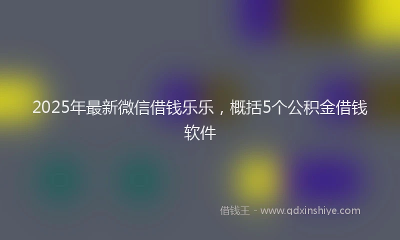 2025年最新微信借钱乐乐，概括5个公积金借钱软件