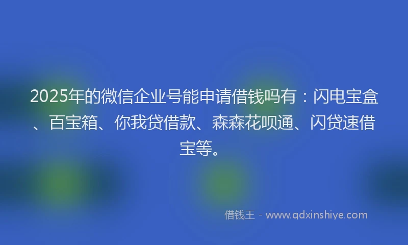 2025年的微信企业号能申请借钱吗有：闪电宝盒、百宝箱、你我贷借款、森森花呗通、闪贷速借宝等。