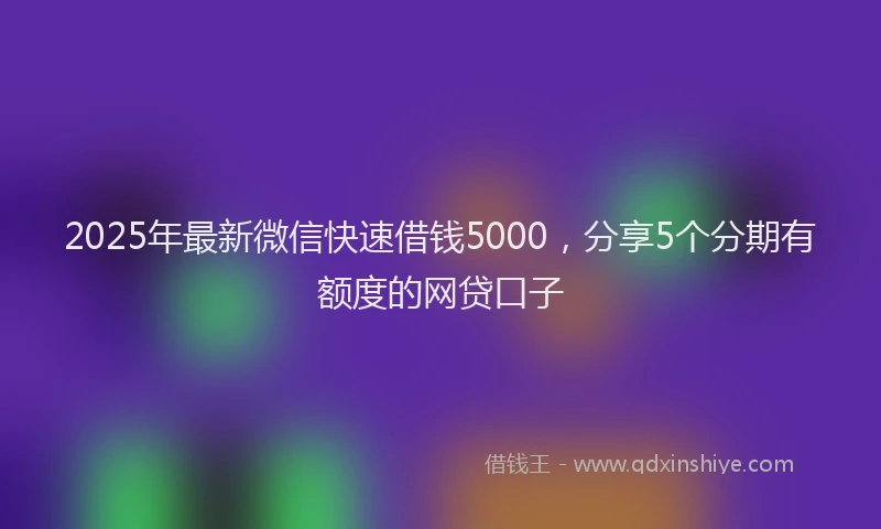 2025年最新微信快速借钱5000，分享5个分期有额度的网贷口子